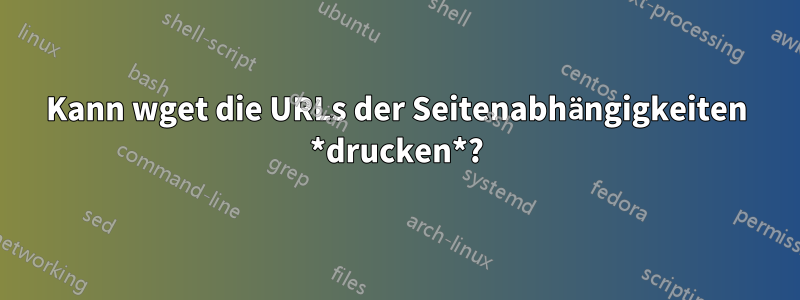 Kann wget die URLs der Seitenabhängigkeiten *drucken*?