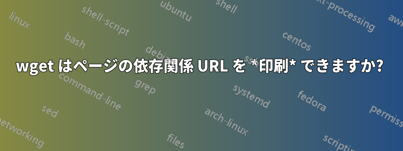 wget はページの依存関係 URL を *印刷* できますか?