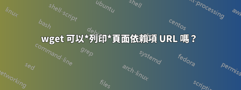 wget 可以*列印*頁面依賴項 URL 嗎？