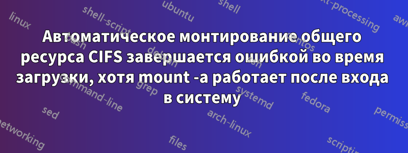 Автоматическое монтирование общего ресурса CIFS завершается ошибкой во время загрузки, хотя mount -a работает после входа в систему