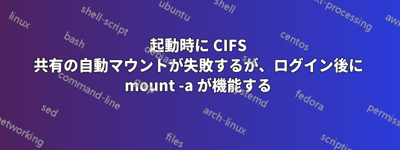 起動時に CIFS 共有の自動マウントが失敗するが、ログイン後に mount -a が機能する