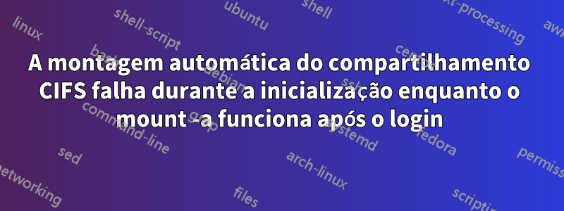 A montagem automática do compartilhamento CIFS falha durante a inicialização enquanto o mount -a funciona após o login