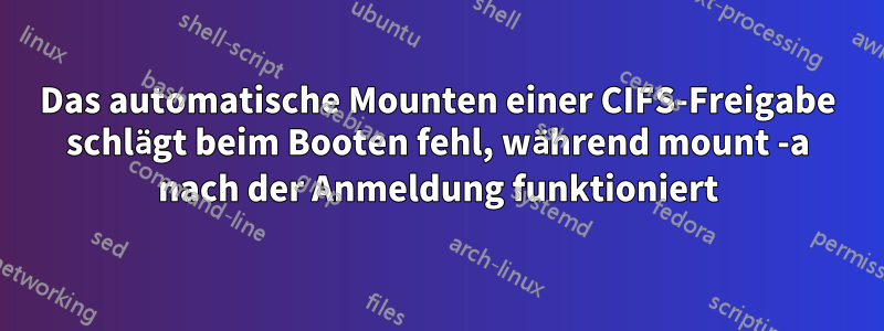 Das automatische Mounten einer CIFS-Freigabe schlägt beim Booten fehl, während mount -a nach der Anmeldung funktioniert