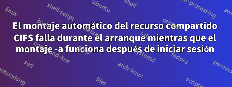 El montaje automático del recurso compartido CIFS falla durante el arranque mientras que el montaje -a funciona después de iniciar sesión