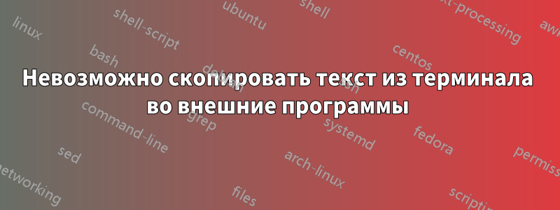 Невозможно скопировать текст из терминала во внешние программы