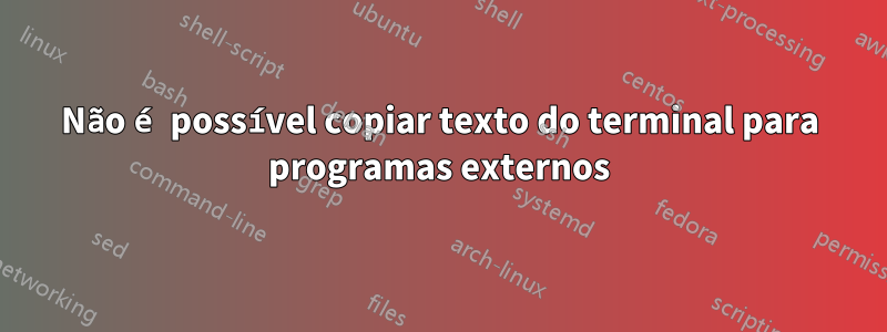 Não é possível copiar texto do terminal para programas externos