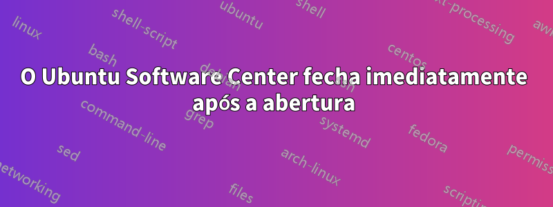 O Ubuntu Software Center fecha imediatamente após a abertura