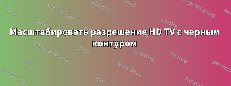 Масштабировать разрешение HD TV с черным контуром