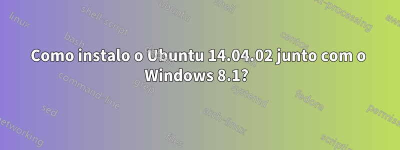 Como instalo o Ubuntu 14.04.02 junto com o Windows 8.1? 