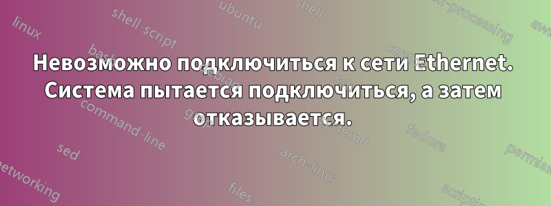 Невозможно подключиться к сети Ethernet. Система пытается подключиться, а затем отказывается.