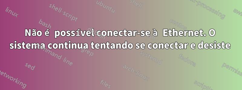 Não é possível conectar-se à Ethernet. O sistema continua tentando se conectar e desiste