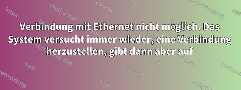 Verbindung mit Ethernet nicht möglich. Das System versucht immer wieder, eine Verbindung herzustellen, gibt dann aber auf