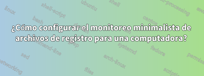 ¿Cómo configurar el monitoreo minimalista de archivos de registro para una computadora?