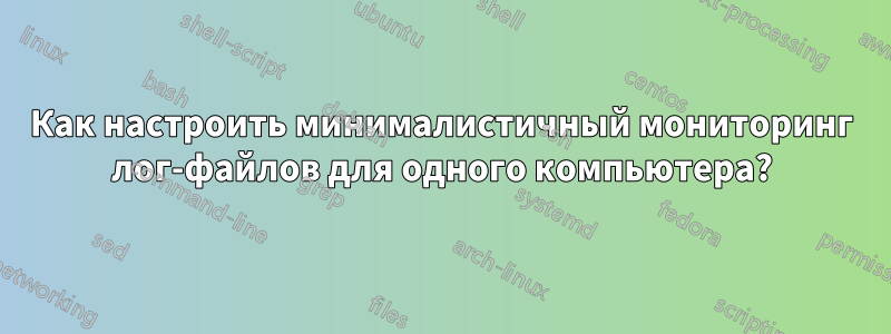 Как настроить минималистичный мониторинг лог-файлов для одного компьютера?