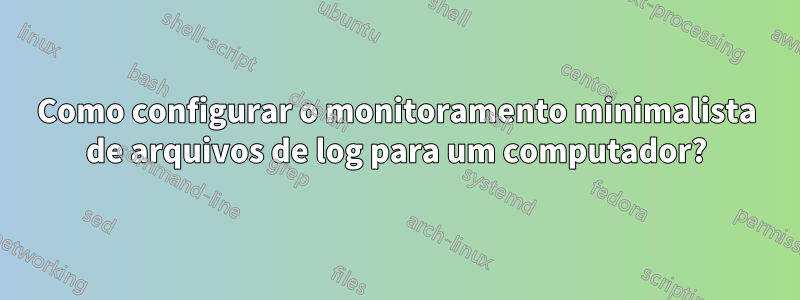 Como configurar o monitoramento minimalista de arquivos de log para um computador?