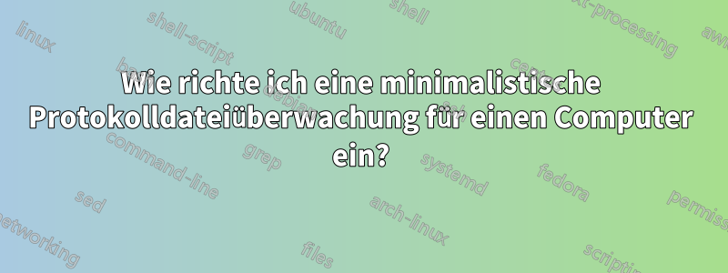 Wie richte ich eine minimalistische Protokolldateiüberwachung für einen Computer ein?