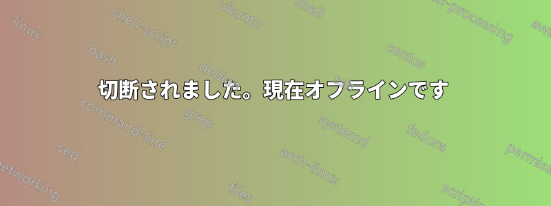 切断されました。現在オフラインです