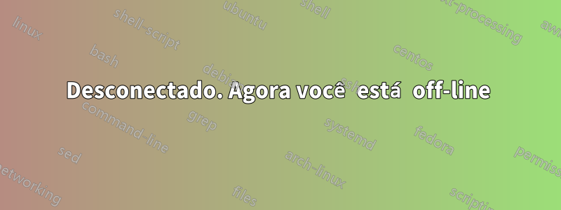 Desconectado. Agora você está off-line