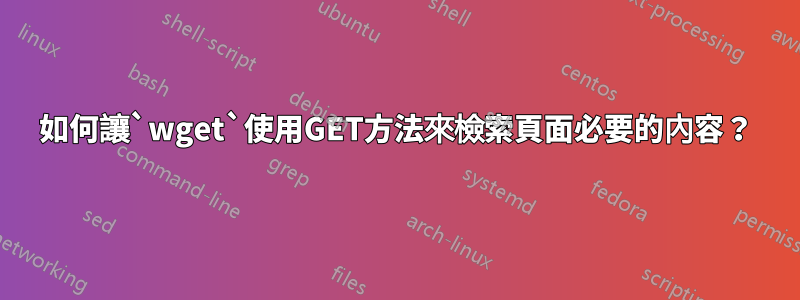 如何讓`wget`使用GET方法來檢索頁面必要的內容？