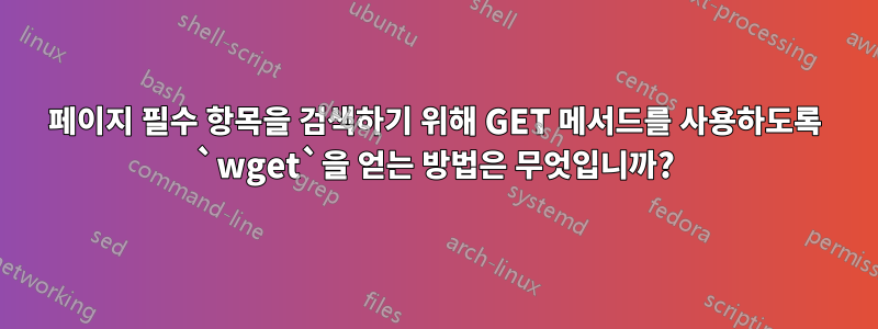 페이지 필수 항목을 검색하기 위해 GET 메서드를 사용하도록 `wget`을 얻는 방법은 무엇입니까?