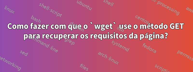 Como fazer com que o `wget` use o método GET para recuperar os requisitos da página?