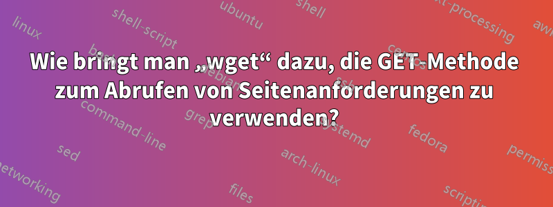 Wie bringt man „wget“ dazu, die GET-Methode zum Abrufen von Seitenanforderungen zu verwenden?