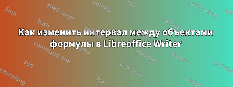 Как изменить интервал между объектами формулы в Libreoffice Writer