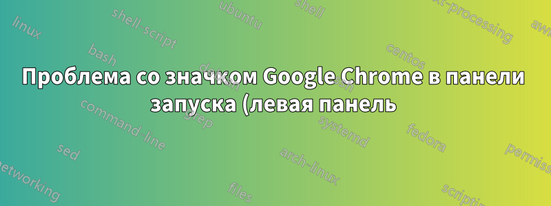 Проблема со значком Google Chrome в панели запуска (левая панель)