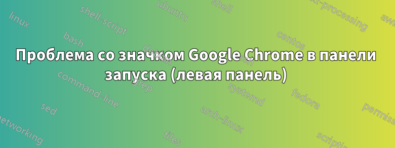 Проблема со значком Google Chrome в панели запуска (левая панель)