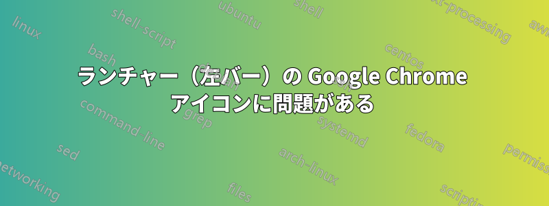 ランチャー（左バー）の Google Chrome アイコンに問題がある