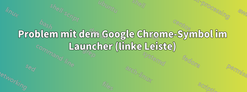 Problem mit dem Google Chrome-Symbol im Launcher (linke Leiste)