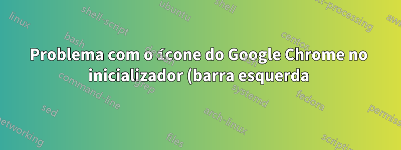 Problema com o ícone do Google Chrome no inicializador (barra esquerda)