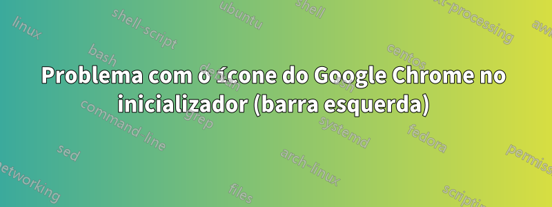 Problema com o ícone do Google Chrome no inicializador (barra esquerda)