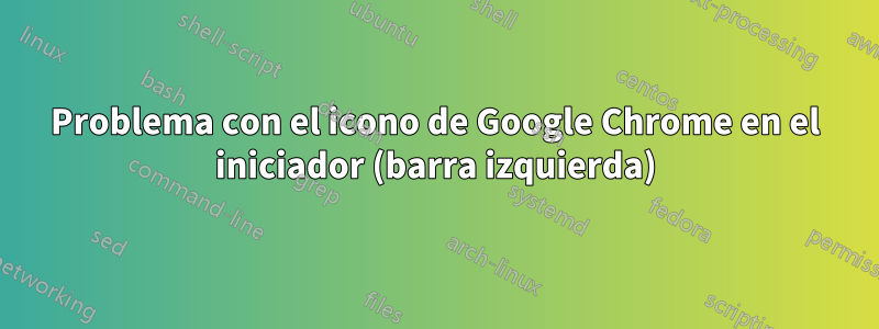 Problema con el icono de Google Chrome en el iniciador (barra izquierda)