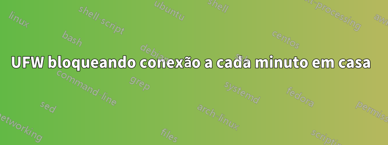 UFW bloqueando conexão a cada minuto em casa 