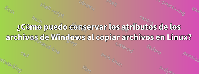 ¿Cómo puedo conservar los atributos de los archivos de Windows al copiar archivos en Linux?