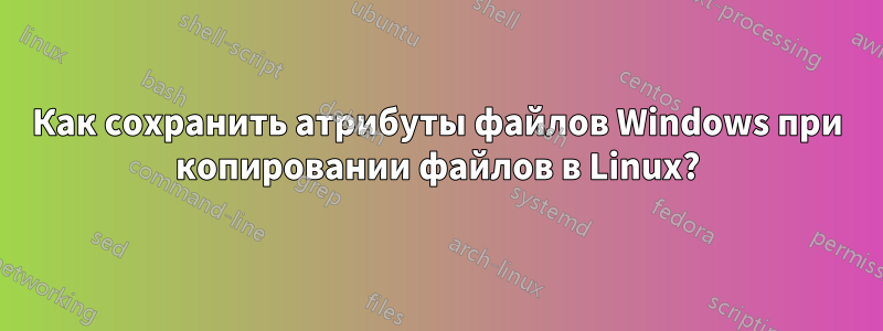 Как сохранить атрибуты файлов Windows при копировании файлов в Linux?