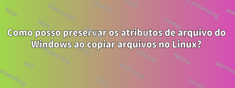 Como posso preservar os atributos de arquivo do Windows ao copiar arquivos no Linux?