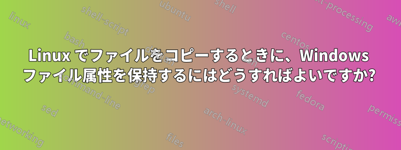 Linux でファイルをコピーするときに、Windows ファイル属性を保持するにはどうすればよいですか?