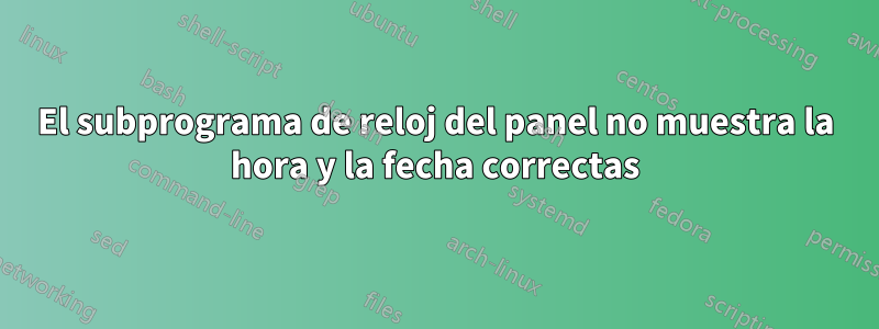 El subprograma de reloj del panel no muestra la hora y la fecha correctas