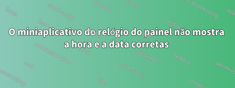 O miniaplicativo do relógio do painel não mostra a hora e a data corretas