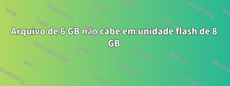 Arquivo de 6 GB não cabe em unidade flash de 8 GB