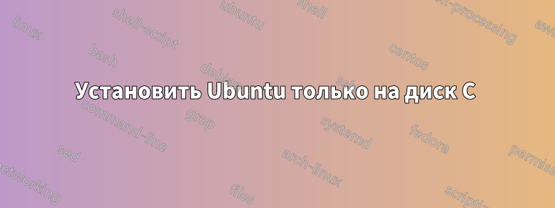 Установить Ubuntu только на диск C