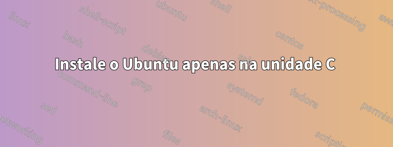 Instale o Ubuntu apenas na unidade C
