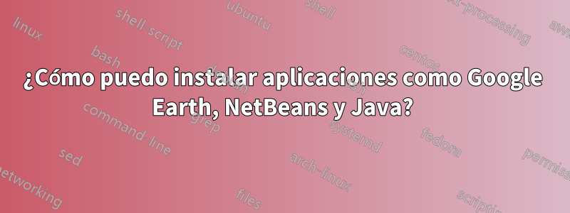 ¿Cómo puedo instalar aplicaciones como Google Earth, NetBeans y Java?