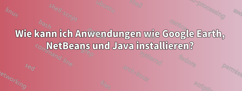 Wie kann ich Anwendungen wie Google Earth, NetBeans und Java installieren?