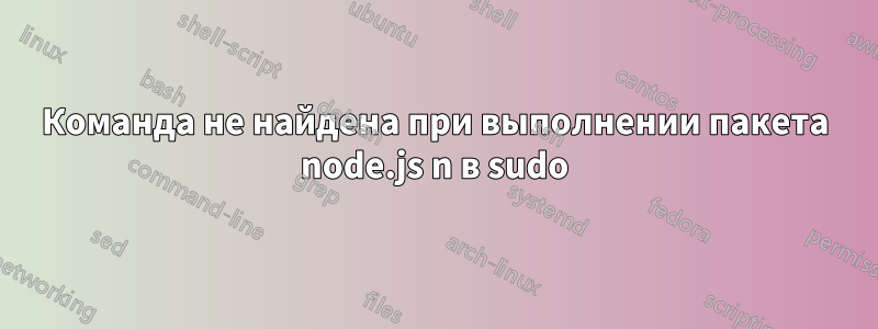 Команда не найдена при выполнении пакета node.js n в sudo