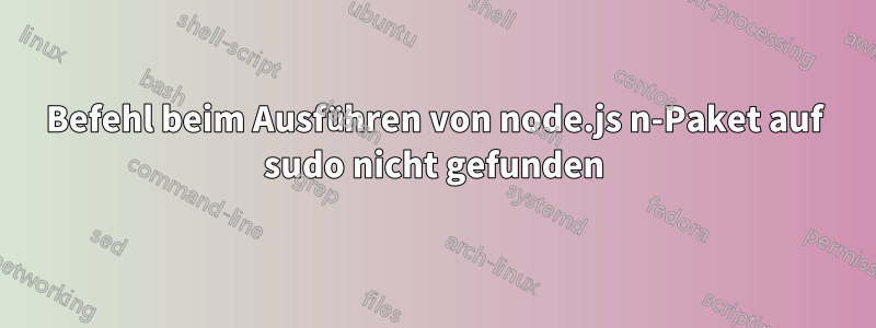 Befehl beim Ausführen von node.js n-Paket auf sudo nicht gefunden