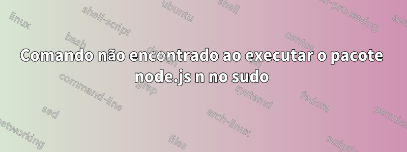 Comando não encontrado ao executar o pacote node.js n no sudo
