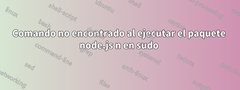 Comando no encontrado al ejecutar el paquete node.js n en sudo